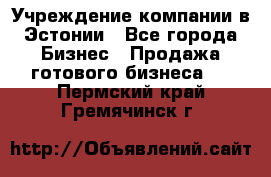 Учреждение компании в Эстонии - Все города Бизнес » Продажа готового бизнеса   . Пермский край,Гремячинск г.